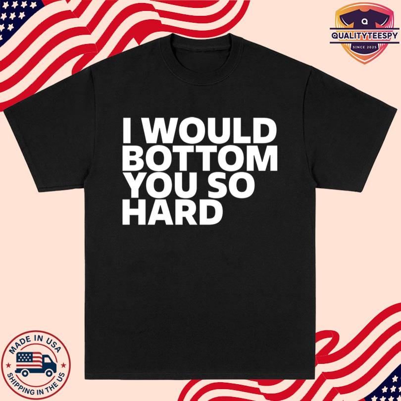 I Would Bottom You So Hard Tee