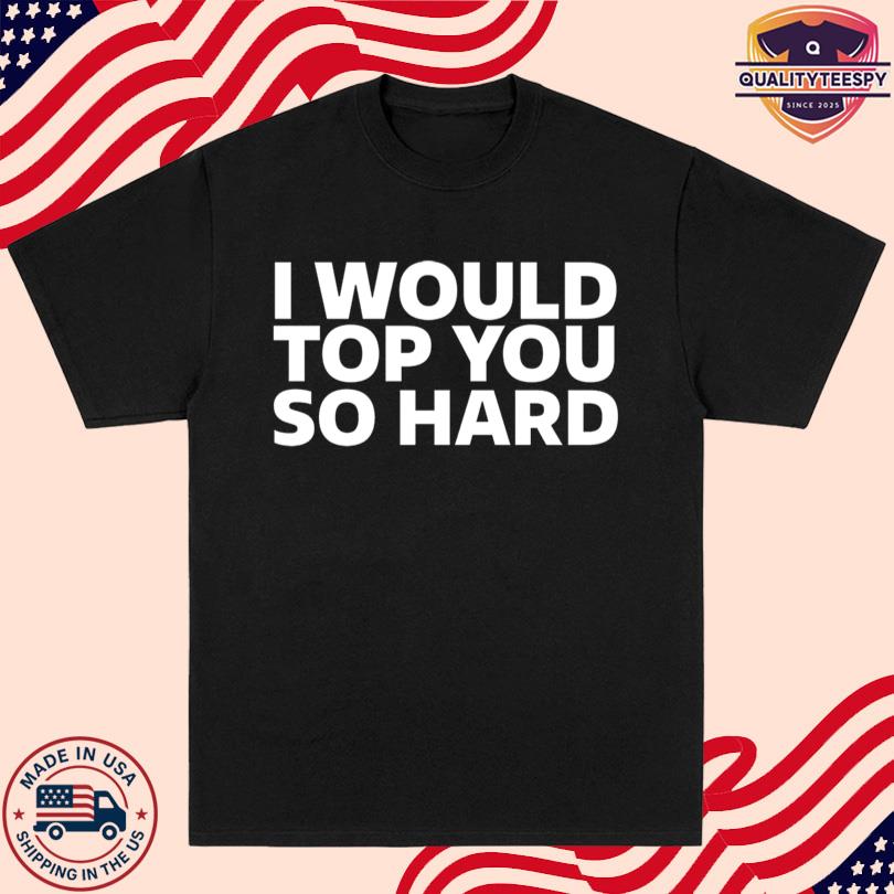 I Would Top You So Hard Shirt