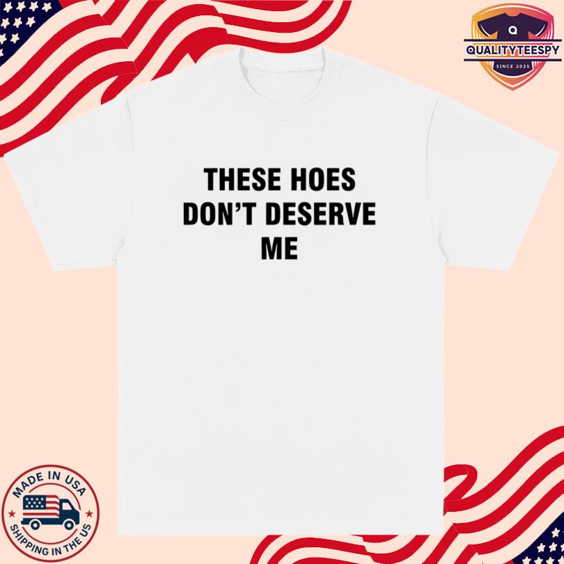 These Hoes Don\'t Deserve Me Shirt