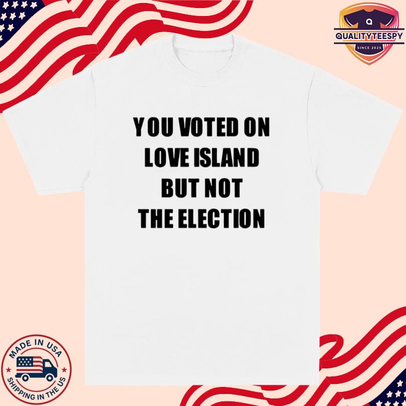 You Voted On Love Island But Not The Election T-Shirt